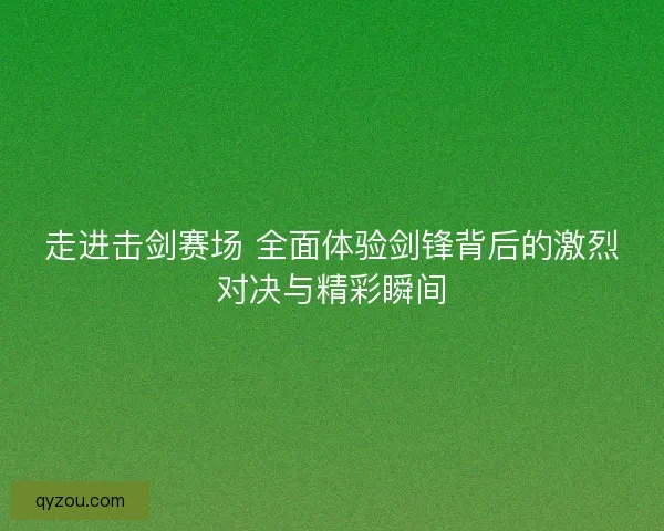 走进击剑赛场 全面体验剑锋背后的激烈对决与精彩瞬间