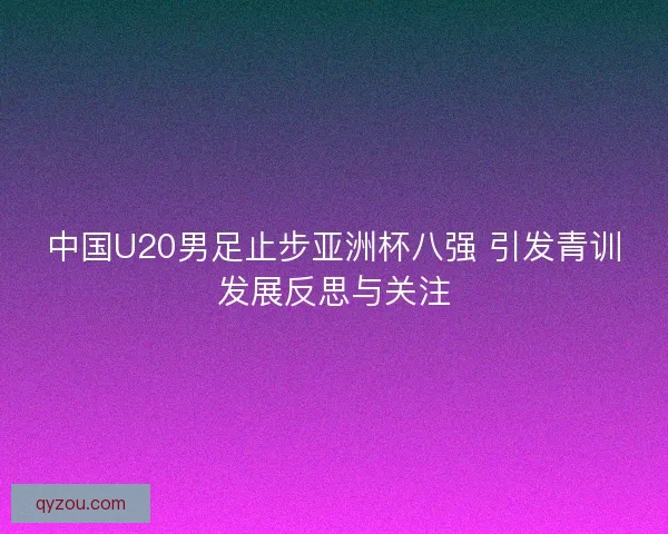 中国U20男足止步亚洲杯八强 引发青训发展反思与关注