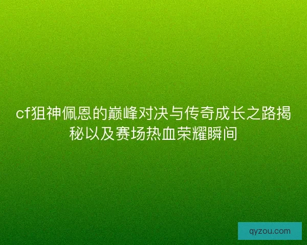cf狙神佩恩的巅峰对决与传奇成长之路揭秘以及赛场热血荣耀瞬间