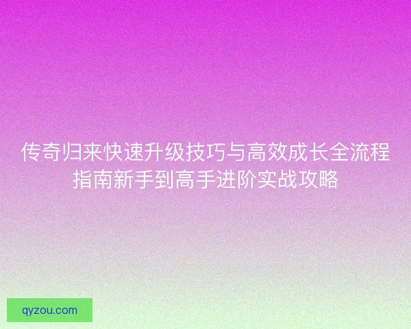 传奇归来快速升级技巧与高效成长全流程指南新手到高手进阶实战攻略