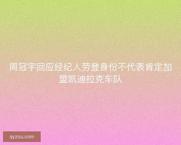 周冠宇回应经纪人劳登身份不代表肯定加盟凯迪拉克车队