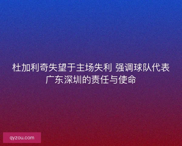 杜加利奇失望于主场失利 强调球队代表广东深圳的责任与使命