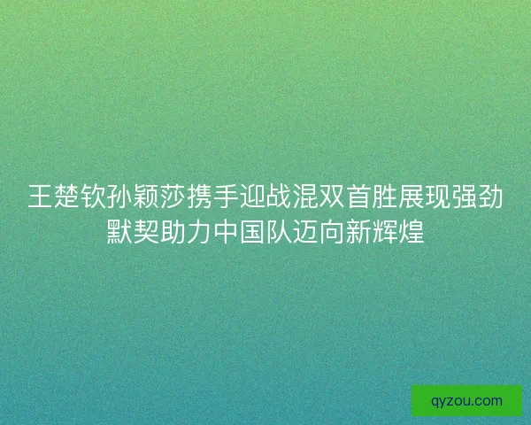 王楚钦孙颖莎携手迎战混双首胜展现强劲默契助力中国队迈向新辉煌