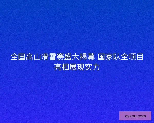 全国高山滑雪赛盛大揭幕 国家队全项目亮相展现实力